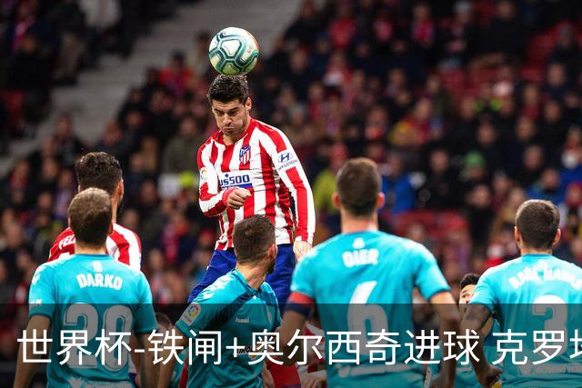 世界杯-铁闸+奥尔西奇进球 克罗地亚2-1夺季军