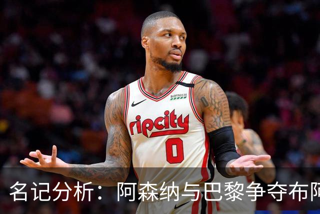 名记分析：阿森纳与巴黎争夺布阿迪，佐利斯加盟枪手前景乐观！