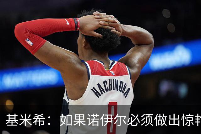 基米希：如果诺伊尔必须做出惊艳扑救，那说明我们的防守不够好