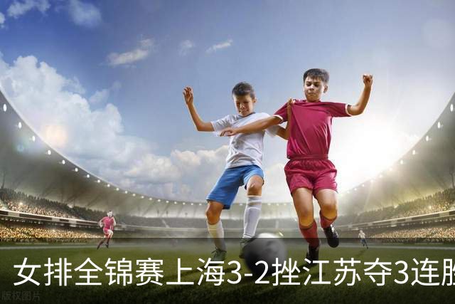 女排全锦赛上海3-2挫江苏夺3连胜 浙江破北京金身