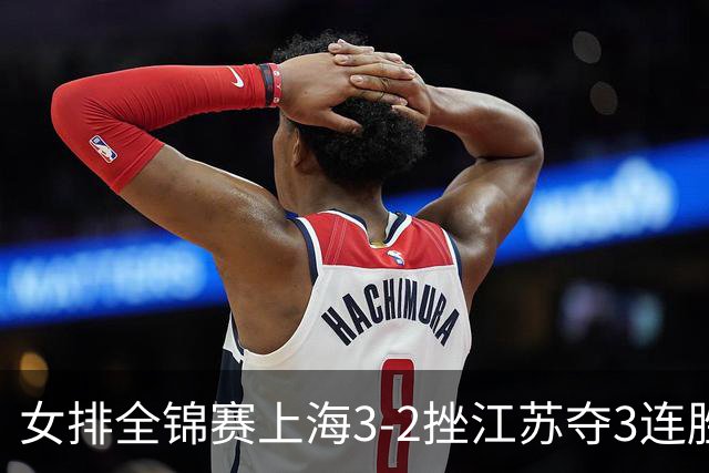女排全锦赛上海3-2挫江苏夺3连胜 浙江破北京金身