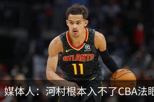 媒体人：河村根本入不了CBA法眼 除非有球队像签JCole那样搞噱头