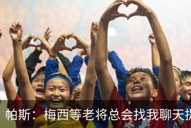 帕斯：梅西等老将总会找我聊天提很多建议，告诉我只要做自己就好