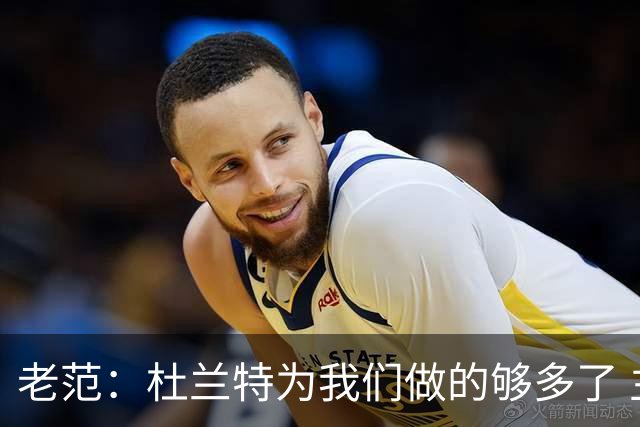 老范：杜兰特为我们做的够多了 主要是少了我和亚当斯平衡局面