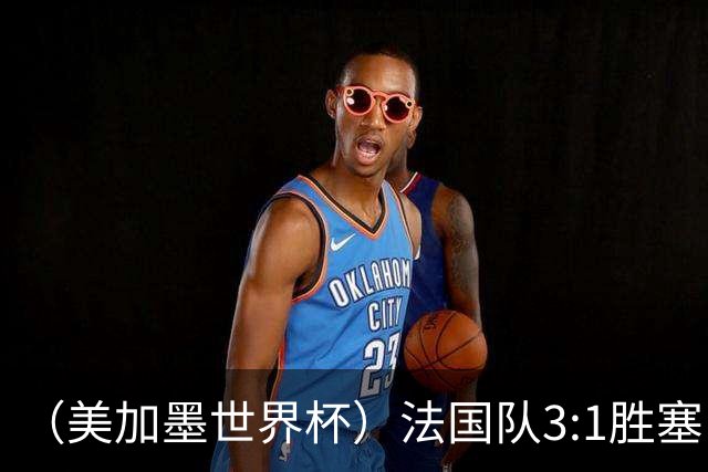 （美加墨世界杯）法国队3:1胜塞内加尔 姆巴佩梅开二度