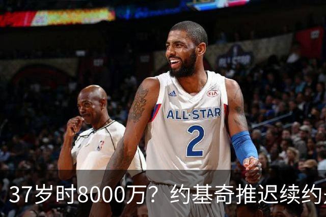 37岁时8000万？约基奇推迟续约是想明夏多拿8000万 今夏4年2.78亿